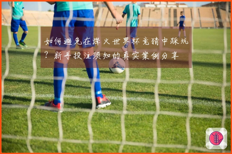 如何避免在烽火世界杯竞猜中踩坑？新手投注须知的真实案例分享