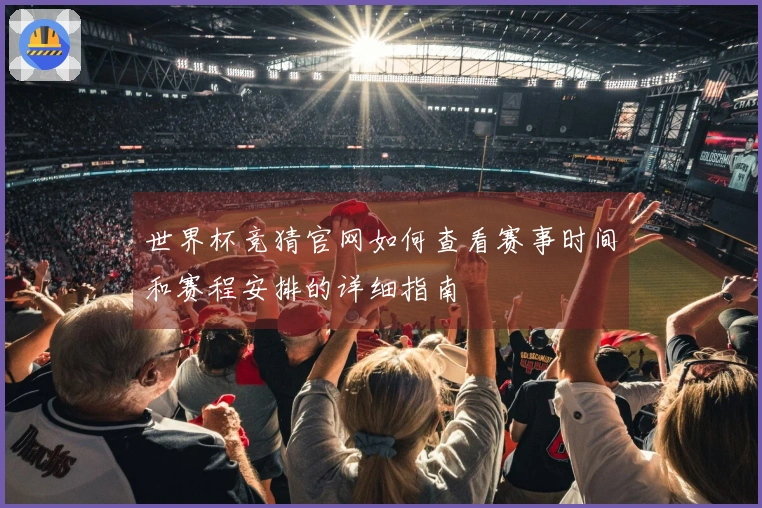世界杯竞猜官网如何查看赛事时间和赛程安排的详细指南