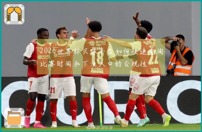 2026世界杯买球平台如何快速查询比赛时间和下注入口的合规性