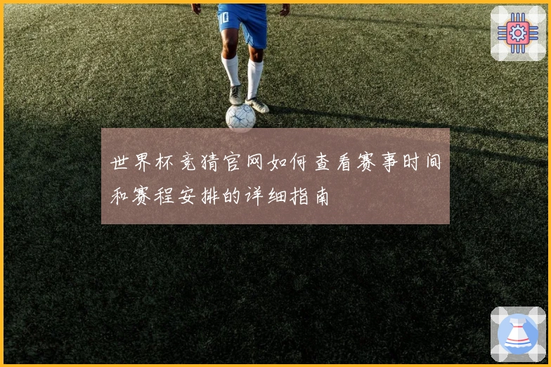 世界杯竞猜官网如何查看赛事时间和赛程安排的详细指南
