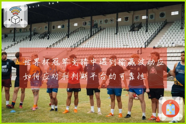世界杯冠军竞猜中遇到输赢波动应如何应对和判断平台的可靠性