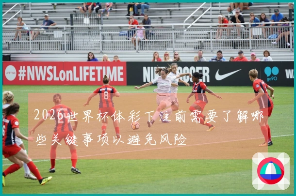 2026世界杯体彩下注前需要了解哪些关键事项以避免风险