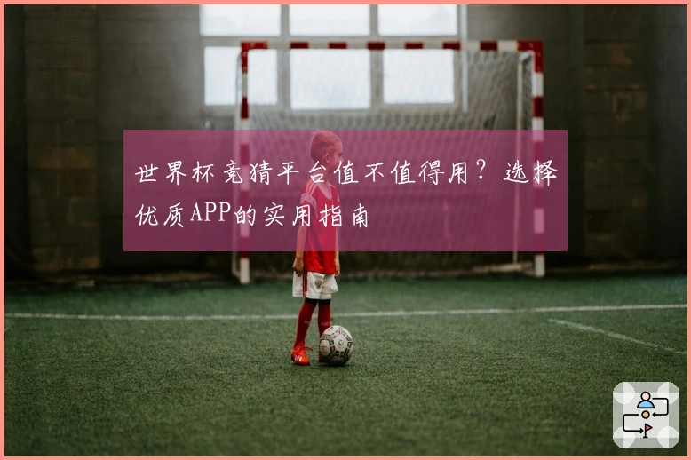 世界杯竞猜平台值不值得用？选择优质APP的实用指南